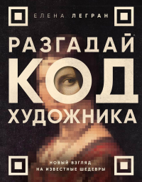 Разгадай код художника: новый взгляд на известные шедевры. Легран Е.