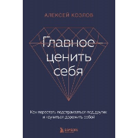 Главное — ценить себя. Как перестать подстраиваться под других и научиться дорожить собой. Козлов А.А.