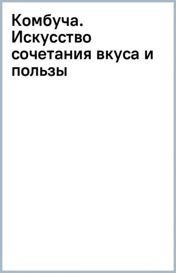 Комбуча. Искусство сочетания вкуса и пользы. Рецепты чайного гриба и напитков из него