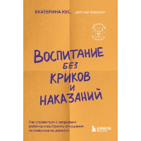 Воспитание без криков и наказаний. Как справиться с истериками и капризами ребенка и выстроить отношения, основанные на доверии и любви. Кес Екатерина