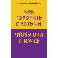 Как говорить с детьми, чтобы они учились (16-е издание). Фабер А., Мазлиш Э.