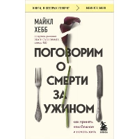 Поговорим о смерти за ужином. Как принять неизбежное и начать жить. Хебб М.