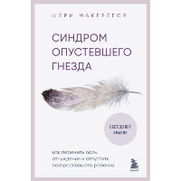 Синдром опустевшего гнезда. Как пережить боль отчуждения и отпустить повзрослевшего ребенка. Макгрегор Шери