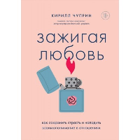 Зажигая любовь. Как сохранить страсть и наладить взаимопонимание в отношениях. Чуприн К.С.