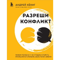 Разреши конфликт. Почему полезно и не страшно спорить, ругаться и отстаивать свою точку зрения. Кёниг А.А.