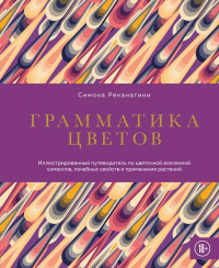 Грамматика цветов. Иллюстрированный путеводитель по цветочной вселенной символов, лечебных свойств и применения растений. Реканатини С.