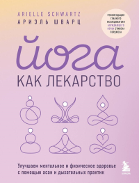 Йога как лекарство. Улучшаем ментальное и физическое здоровье с помощью асан и дыхательных практик. Шварц А.