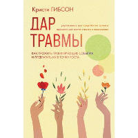 Дар травмы. Как прожить травмирующие события и превратить их в точку роста. Гибсон К.