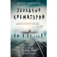 Холодный крематорий. Голод и надежда в Освенциме. Дебрецени Й.