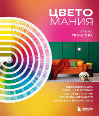 Цветомания. Вдохновляющие решения и готовые цветовые палитры для создания вашего интерьера в любом стиле. Троилова А.П.