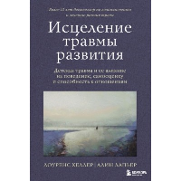 Исцеление травмы развития. Детская травма и ее влияние на поведение, самооценку и способность к отношениям. Хеллер Лоуренс, Лапьер Алин