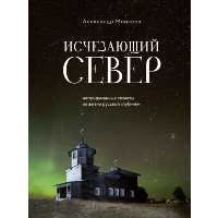 Исчезающий Север. Непридуманные сюжеты из жизни русской глубинки. Моисеев А.Ф.