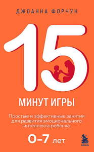 15 минут игры. Простые и эффективные занятия для развития эмоционального интеллекта ребенка. 0-7 лет. Форчун Джоанна