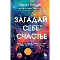 Загадай себе счастье. Как перепрошить свое сознание, чтобы жить полной жизнью. Галкин А.М.