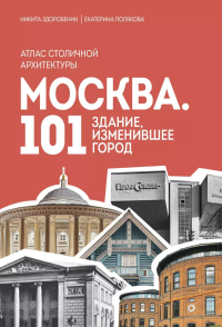 Москва: 101 здание, изменившее город: атлас столичной архитектуры. Здоровенин Н.Д., Полякова Е.В.