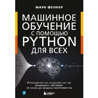 Машинное обучение с помощью Python для всех. Руководство по созданию систем машинного обучения: от основ до мощных инструментов. Феннер М.