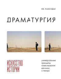 Драматургия: искусство истории. Универсальные принципы повествования для кино и театра. Лавандье И.