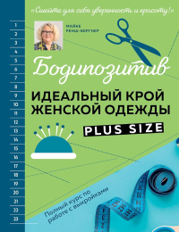 Ренш-Бергнер М.. БОДИПОЗИТИВ. Идеальный крой женской одежды Plus Size. Полный курс по работе с выкройкам