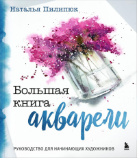 Большая книга акварели: руководство для начинающих художников. Пилипюк Н.А.