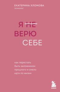 Я не верю себе. Как перестать быть заложником прошлого и смело идти по жизни. Хломова Е.