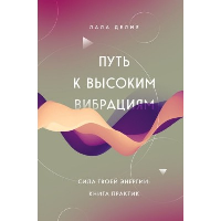 Путь к высоким вибрациям. Сила твоей энергии: книга практик. Лала Делия