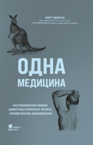 Одна медицина. Как понимание жизни животных помогает лечить человеческие заболевания. Морган М.