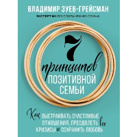 7 принципов позитивной семьи. Как выстраивать счастливые отношения, преодолеть все кризисы и сохранить любовь. Зуев-Грейсман В.С.