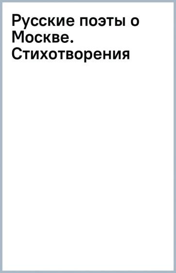 Пушкин А.С., Маяковский В.В., Цветаева М.И., Ахматова А.А., Есенин С.А., и др.. Русские поэты о Москве. Стихотворения
