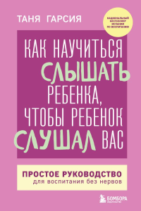 Как научиться слышать ребенка, чтобы ребенок слушал вас. Простое руководство для воспитания без нервов. Гарсия Таня