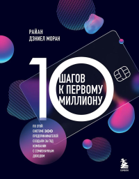 10 шагов к первому миллиону. По этой системе 300 предпринимателей создали за год компании с семизначным доходом. Моран Р.