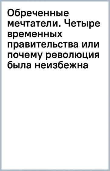 Крашенинников П.В.. Обреченные мечтатели. Четыре временных правительства или почему революция была неизбежна