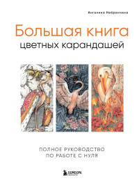 Большая книга цветных карандашей. Полное руководство по работе с нуля. Ангелина Небренчина