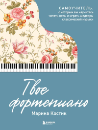 Твое фортепиано. Самоучитель, с которым вы научитесь читать ноты и играть шедевры классической музыки. Костик М.