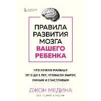 Правила развития мозга вашего ребенка. Что нужно малышу от 0 до 5 лет, чтобы он вырос умным и счастливым. Медина Джон.