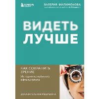 Видеть лучше: как сохранить зрение. Истории из кабинета офтальмолога. Филимонова В.А.