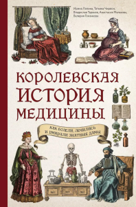 Лапина И.А., Чирвон Т.Г., Таранов В.В.. Королевская история медицины: как болели, лечились и умирали знатные дамы