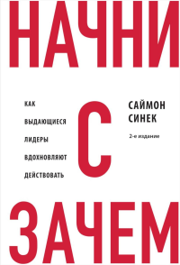 Начни с "Зачем?" Как выдающиеся лидеры вдохновляют действовать. 2-е издание. Синек С., <не указано>