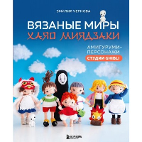 Вязаные миры Хаяо Миядзаки. Амигуруми-персонажи студии Ghibli. Чернова Э.А.