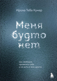 Меня будто нет. Как свободно проявлять себя и не жить в тени других. Тева Кумар И.Е.