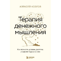 Терапия денежного мышления. Как повысить уровень достатка, управляя подсознанием. Козлов А.А.