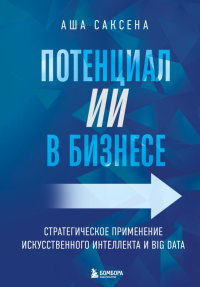 Саксена А.. Потенциал ИИ в бизнесе. Стратегическое применение искусственного интеллекта и Big Data