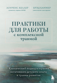 Практики для работы с комплексной травмой. Клинический подход в терапии негативного детского опыта и травмы развития. Хеллер Лоуренс, Каммер Брэд
