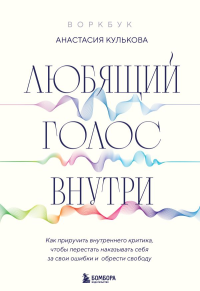 Любящий голос внутри: Воркбук. Как приручить внутреннего критика, чтобы перестать наказывать себя за свои ошибки и обрести свободу. Кулькова А.Г.