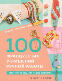 Библия стильных идей. 100 французских украшений ручной работы. Практикум по изготовлению модной бижутерии. Гайяр Ж.