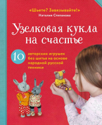 Узелковая кукла на счастье. 10 авторских игрушек без шитья на основе народной русской техники. Степанова Н.В.