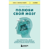 Полюби свой мозг. Как превратить свои извилины из наезженной колеи в магистрали успеха. Амен Дэниэл