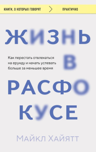 Жизнь в расфокусе. Как перестать отвлекаться на ерунду и начать успевать больше за меньшее время. Хайятт М.