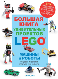 Большая книга удивительных проектов LEGO. Машины и роботы. Сара Дис