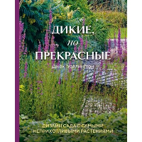 Дикие, но прекрасные. Дизайн сада с самыми неприхотливыми растениями. Уоллингтон Д.