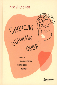 Сначала обними себя. Книга поддержки молодой мамы. Диденок Е.О.